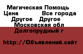 Магическая Помощь › Цена ­ 1 000 - Все города Другое » Другое   . Московская обл.,Долгопрудный г.